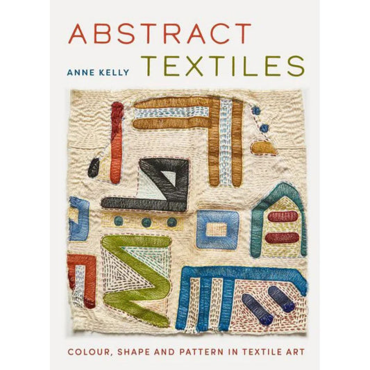 Abstract Textiles Colour, Shape and Pattern in Textile Art by Anne Kelly