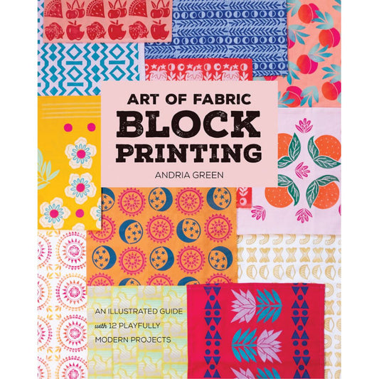 Art of Fabric Block Printing - an Illustrated Guide with 12 Playfully Modern Projects by Andria Green