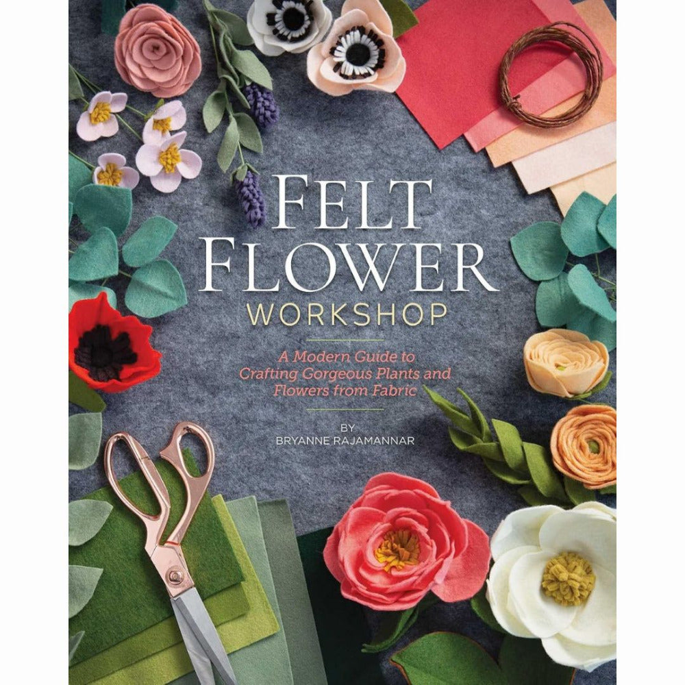 Felt Flower Workshop - A Modern Guide to Crafting Gorgeous Plants and Flowers from Fabric, by Bryanne Rajamannar