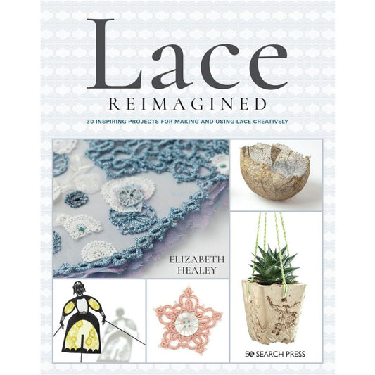 Lace Reimagined - 30 Inspiring Projects for Making and Using Lace Creatively by Elizabeth Healey