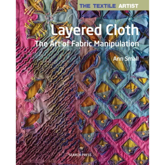 The Textile Artist: Layered Cloth The Art of Fabric Manipulation by Ann Small